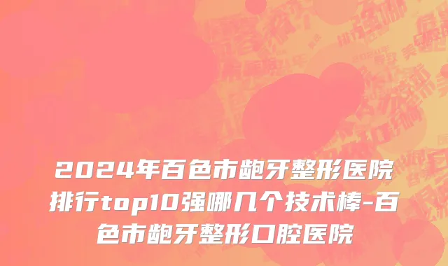 2024年百色市龅牙整形医院排行top10强哪几个技术棒-百色市龅牙整形口腔医院