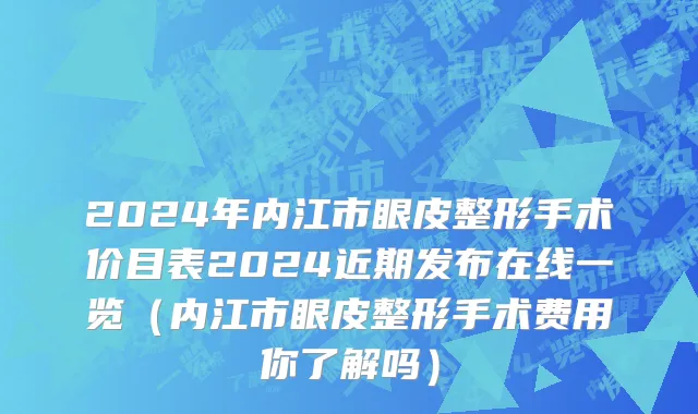 2024年内江市眼皮整形手术价目表2024近期发布在线一览（内江市眼皮整形手术费用你了解吗）