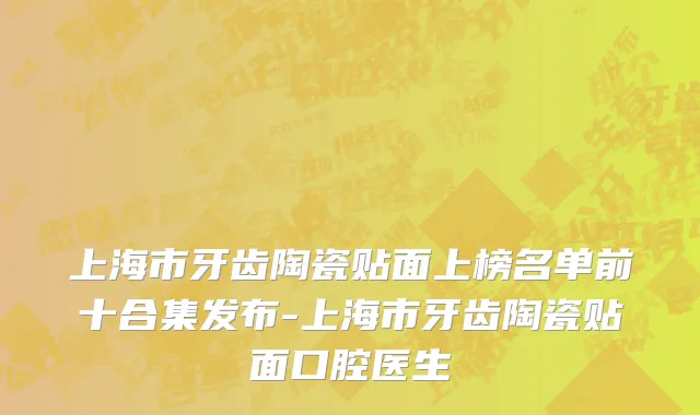 上海市牙齿陶瓷贴面上榜名单前十合集发布-上海市牙齿陶瓷贴面口腔医生