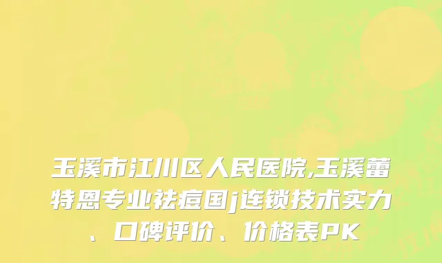 玉溪市江川区人民医院,玉溪蕾特恩专业祛痘国j连锁技术实力、口碑评价、价格表PK