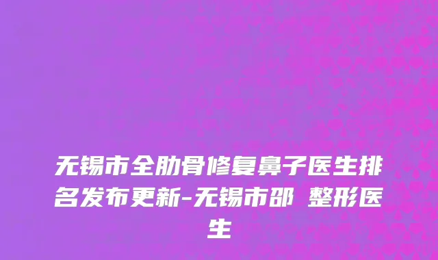 无锡市全肋骨修复鼻子医生排名发布更新-无锡市邵珺整形医生