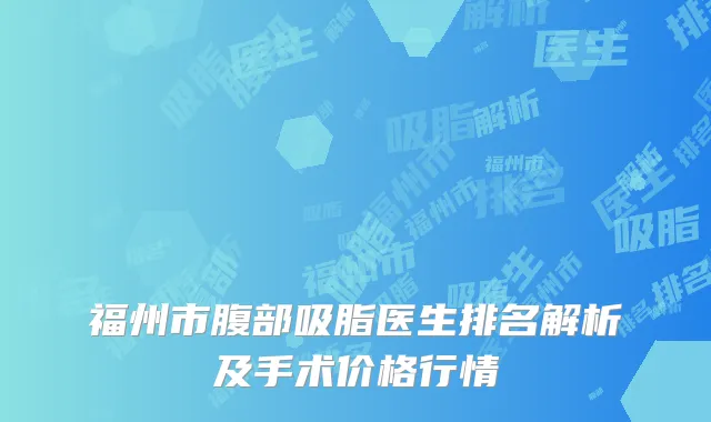 福州市腹部吸脂医生排名解析及手术价格行情