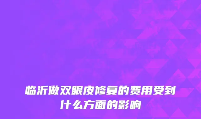 临沂做双眼皮修复的费用受到什么方面的影响