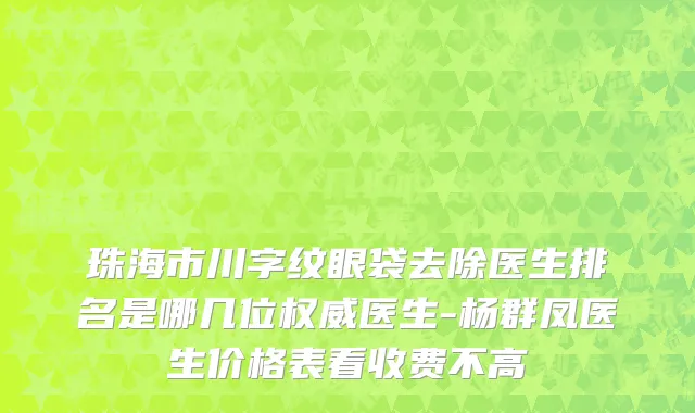珠海市川字纹眼袋去除医生排名是哪几位权威医生-杨群凤医生价格表看收费不高