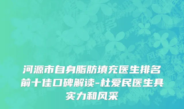 河源市自身脂肪填充医生排名前十佳口碑解读-杜爱民医生具实力和风采