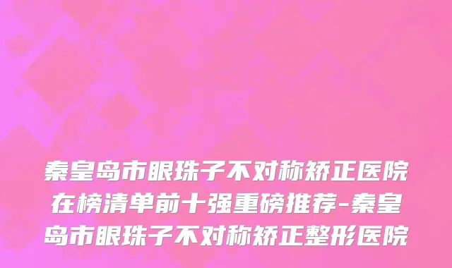 秦皇岛市眼珠子不对称矫正医院在榜清单前十强重磅推荐-秦皇岛市眼珠子不对称矫正整形医院