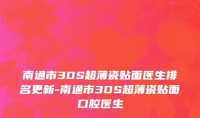 南通市3DS超薄瓷贴面医生排名更新-南通市3DS超薄瓷贴面口腔医生