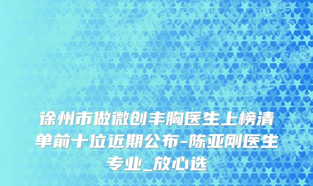 徐州市做微创丰胸医生上榜清单前十位近期公布-陈亚刚医生专业_放心选