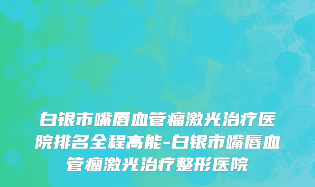 白银市嘴唇血管瘤激光治疗医院排名全程高能-白银市嘴唇血管瘤激光治疗整形医院