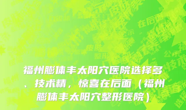 福州膨体丰太阳穴医院选择多、技术精,惊喜在后面(福州膨体丰太阳穴整形医院)