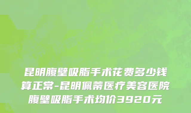 昆明腹壁吸脂手术花费多少钱算正常-昆明佩蒂医疗美容医院腹壁吸脂手术均价3920元