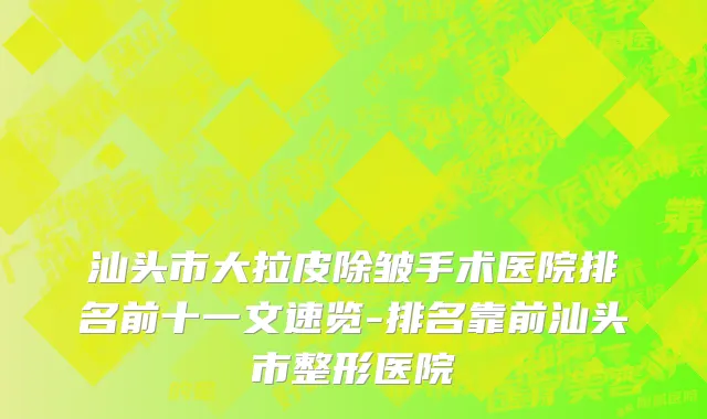 汕头市大拉皮除皱手术医院排名前十一文速览-排名靠前汕头市整形医院