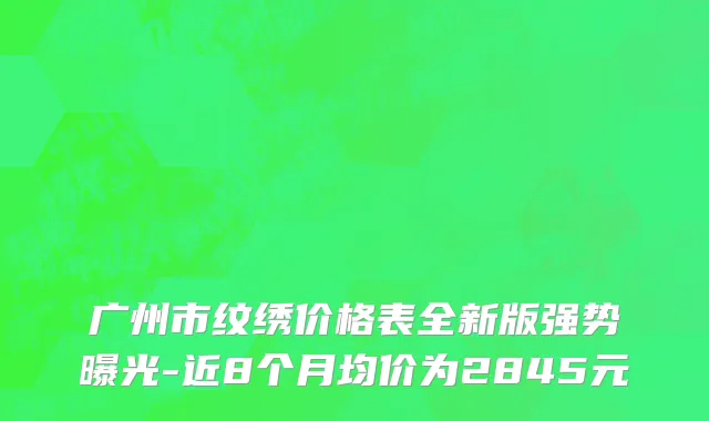 广州市纹绣价格表全新版强势曝光-近8个月均价为2845元