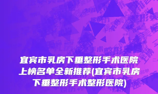 宜宾市乳房下垂整形手术医院上榜名单全新推荐(宜宾市乳房下垂整形手术整形医院)