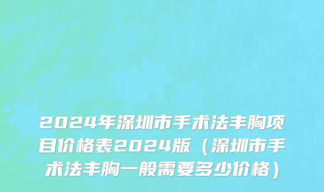 2024年深圳市手术法丰胸项目价格表2024版（深圳市手术法丰胸一般需要多少价格）