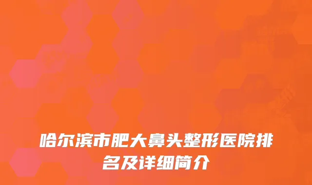 哈尔滨市肥大鼻头整形医院排名及详细简介