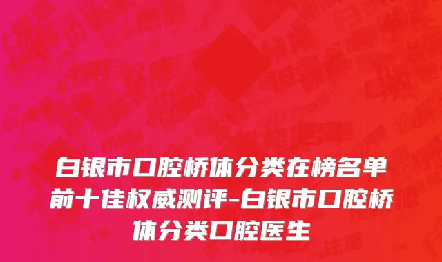 白银市口腔桥体分类在榜名单前十佳权威测评-白银市口腔桥体分类口腔医生