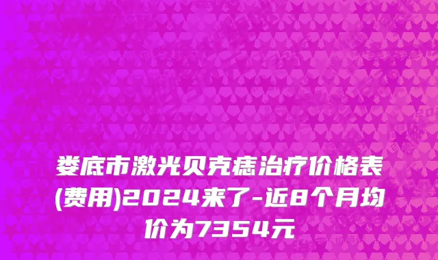 娄底市激光贝克痣治疗价格表(费用)2024来了-近8个月均价为7354元
