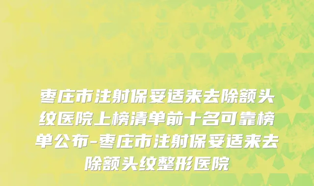 枣庄市注射保妥适来去除额头纹医院上榜清单前十名可靠榜单公布-枣庄市注射保妥适来去除额头纹整形医院