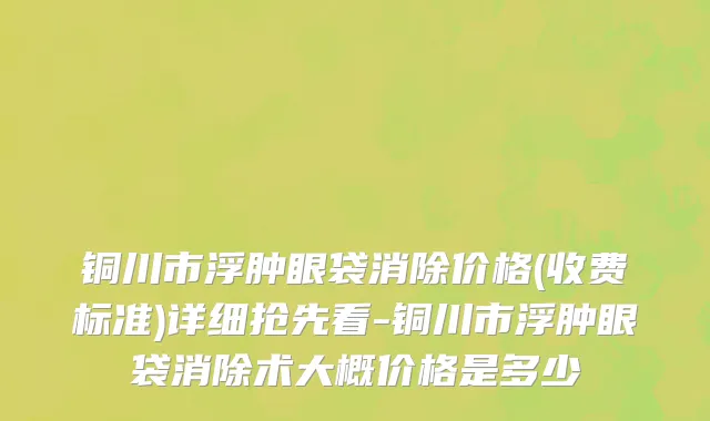 铜川市浮肿眼袋消除价格(收费标准)详细抢先看-铜川市浮肿眼袋消除术大概价格是多少