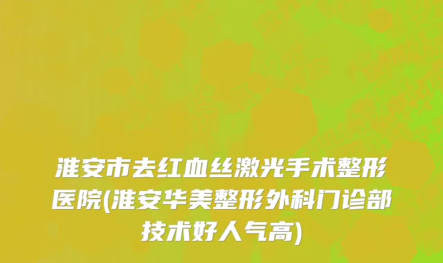 淮安市去红血丝激光手术整形医院(淮安华美整形外科门诊部技术好人气高)