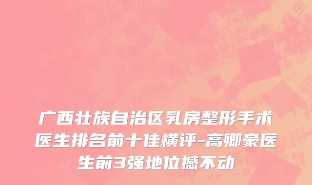 广西壮族自治区乳房整形手术医生排名前十佳横评-高卿豪医生前3强地位撼不动