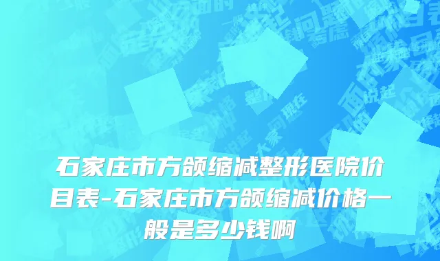 石家庄市方颌缩减整形医院价目表-石家庄市方颌缩减价格一般是多少钱啊