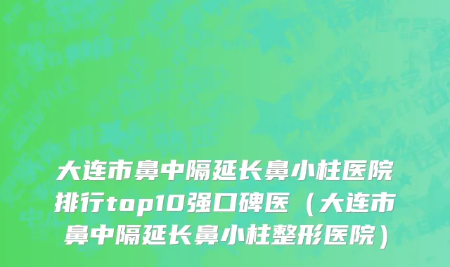 大连市鼻中隔延长鼻小柱医院排行top10强口碑医（大连市鼻中隔延长鼻小柱整形医院）