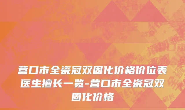 营口市全瓷冠双固化价格价位表医生擅长一览-营口市全瓷冠双固化价格
