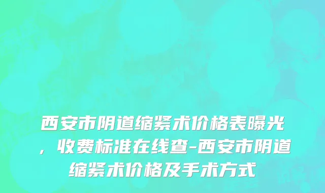 西安市阴道缩紧术价格表曝光，收费标准在线查-西安市阴道缩紧术价格及手术方式