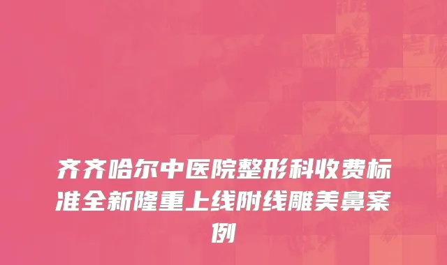 齐齐哈尔中医院整形科收费标准全新隆重上线附线雕美鼻案例