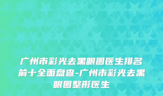 广州市彩光去黑眼圈医生排名前十全面盘查-广州市彩光去黑眼圈整形医生