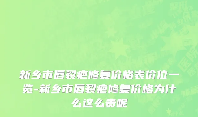 新乡市唇裂疤修复价格表价位一览-新乡市唇裂疤修复价格为什么这么贵呢