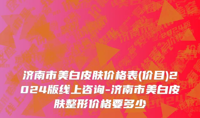 济南市美白皮肤价格表(价目)2024版线上咨询-济南市美白皮肤整形价格要多少