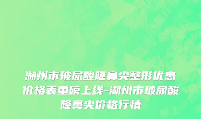 湖州市玻尿酸隆鼻尖整形优惠价格表重磅上线-湖州市玻尿酸隆鼻尖价格行情