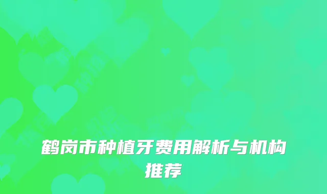 鹤岗市种植牙费用解析与机构推荐