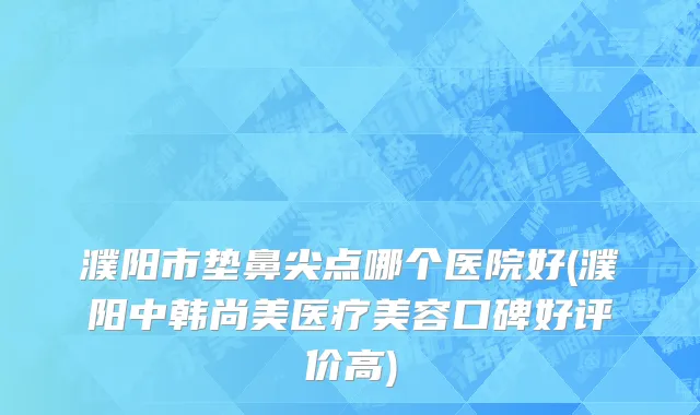 濮阳市垫鼻尖点哪个医院好(濮阳中韩尚美医疗美容口碑好评价高)