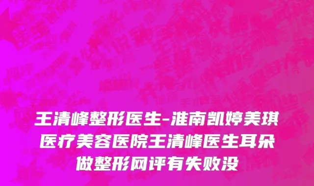 王清峰整形医生-淮南凯婷美琪医疗美容医院王清峰医生耳朵做整形网评有失败没