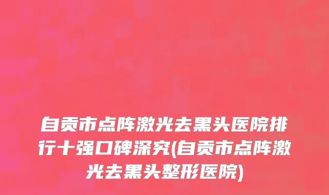 自贡市点阵激光去黑头医院排行十强口碑深究(自贡市点阵激光去黑头整形医院)