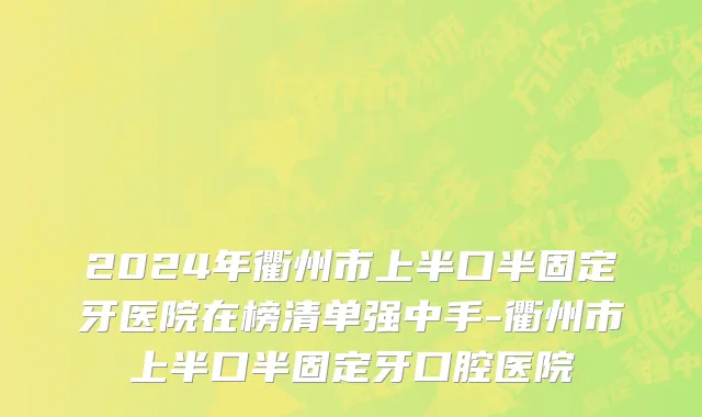 2024年衢州市上半口半固定牙医院在榜清单强中手-衢州市上半口半固定牙口腔医院