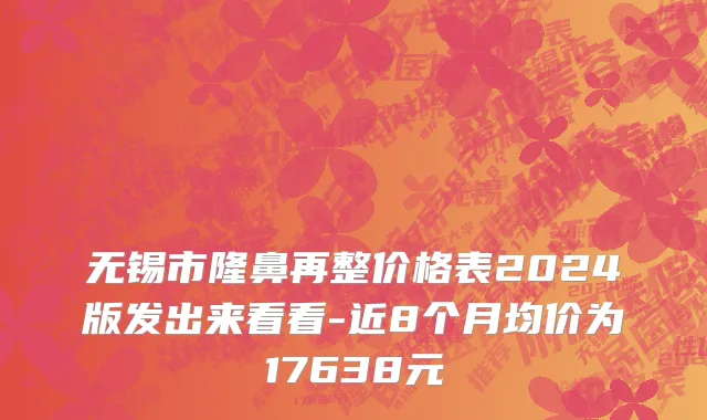 无锡市隆鼻再整价格表2024版发出来看看-近8个月均价为17638元