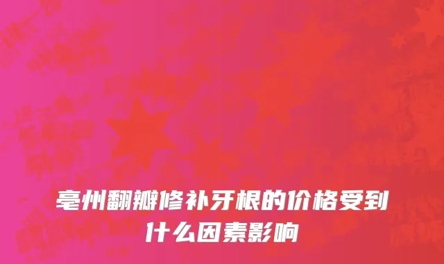 亳州翻瓣修补牙根的价格受到什么因素影响
