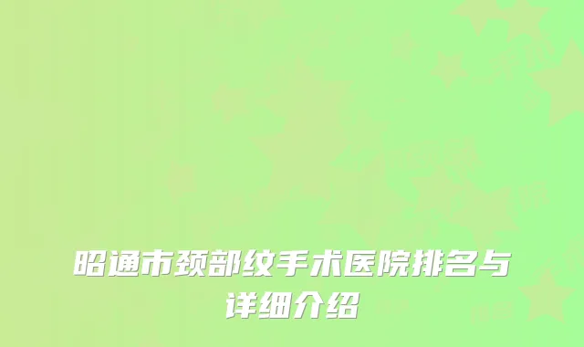 昭通市颈部纹手术医院排名与详细介绍