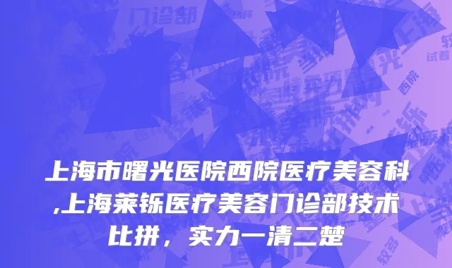 上海市曙光医院西院医疗美容科,上海莱铄医疗美容门诊部技术比拼，实力一清二楚