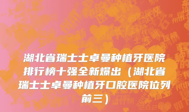 湖北省瑞士士卓曼种植牙医院排行榜十强全新爆出（湖北省瑞士士卓曼种植牙口腔医院位列前三）