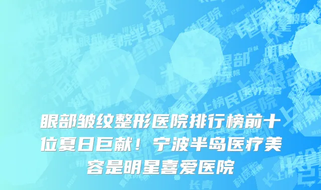 眼部皱纹整形医院排行榜前十位夏日巨献!宁波半岛医疗美容是明星喜爱医院