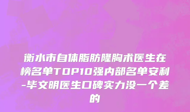 衡水市自体脂肪隆胸术医生在榜名单TOP10强内部名单安利-毕文明医生口碑实力没一个差的