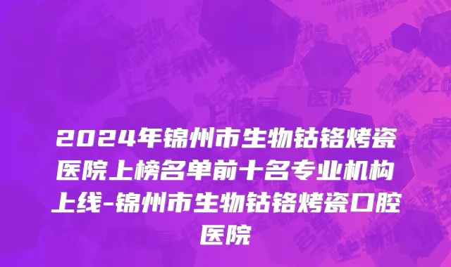 2024年锦州市生物钴铬烤瓷医院上榜名单前十名专业机构上线-锦州市生物钴铬烤瓷口腔医院