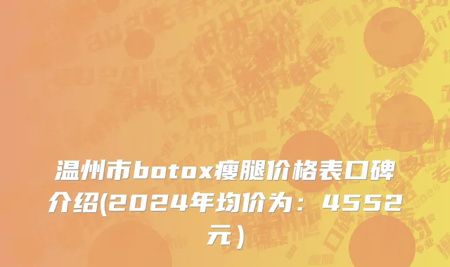 温州市botox瘦腿价格表口碑介绍(2024年均价为：4552元）