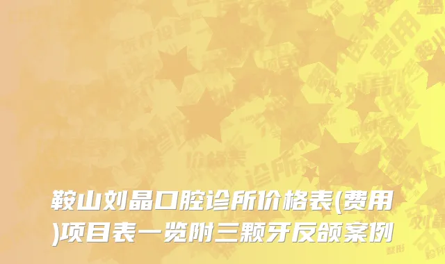 鞍山刘晶口腔诊所价格表(费用)项目表一览附三颗牙反颌案例